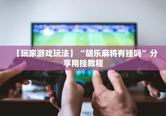 【玩家游戏玩法】“胡乐麻将有挂吗”分享用挂教程