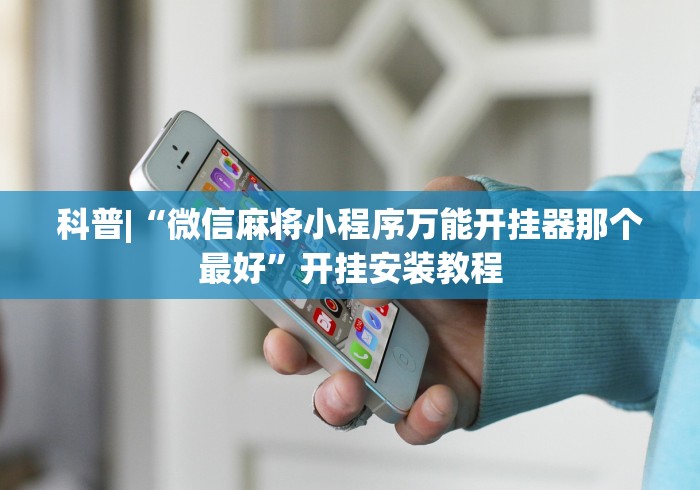 科普|“微信麻将小程序万能开挂器那个最好”开挂安装教程