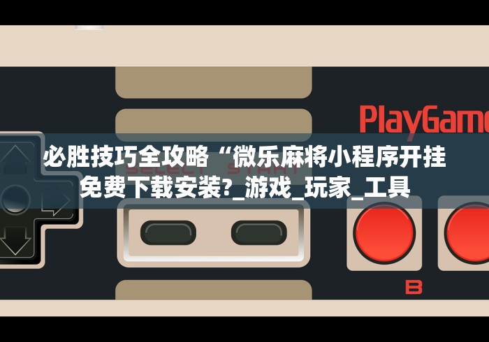 必胜技巧全攻略“微乐麻将小程序开挂免费下载安装?_游戏_玩家_工具
