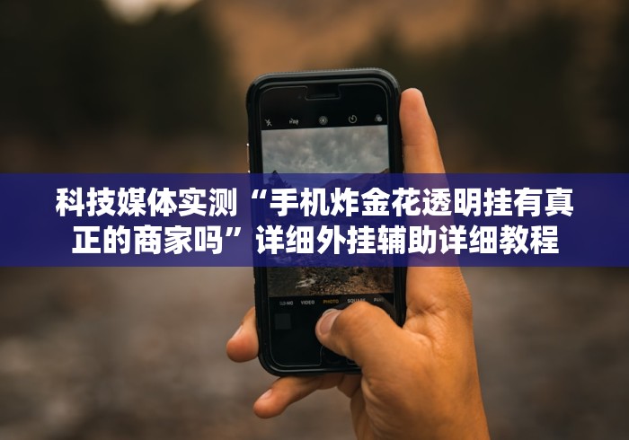 科技媒体实测“手机炸金花透明挂有真正的商家吗”详细外挂辅助详细教程