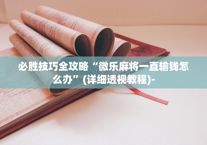 必胜技巧全攻略“微乐麻将一直输钱怎么办”(详细透视教程)-