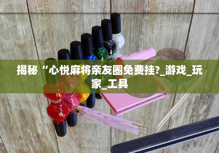 揭秘“心悦麻将亲友圈免费挂?_游戏_玩家_工具