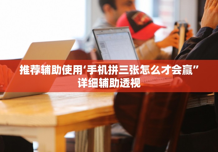 推荐辅助使用‘手机拼三张怎么才会赢”详细辅助透视