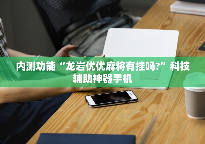内测功能“龙岩优优麻将有挂吗?”科技辅助神器手机