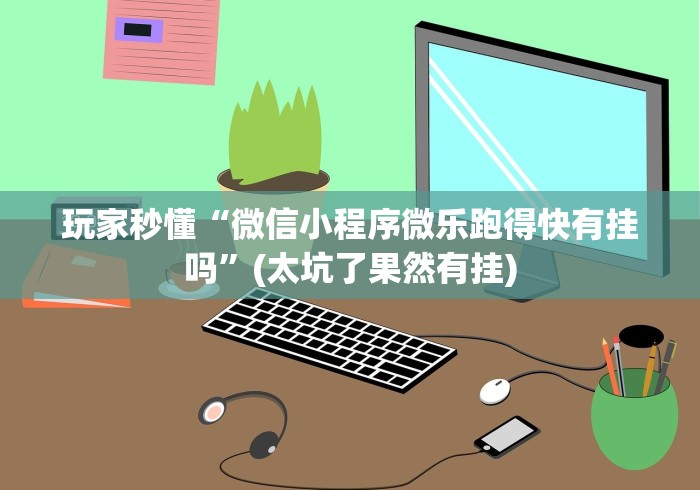 玩家秒懂“微信小程序微乐跑得快有挂吗”(太坑了果然有挂)