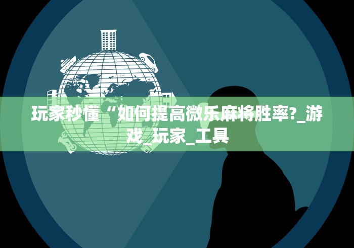 玩家秒懂“如何提高微乐麻将胜率?_游戏_玩家_工具