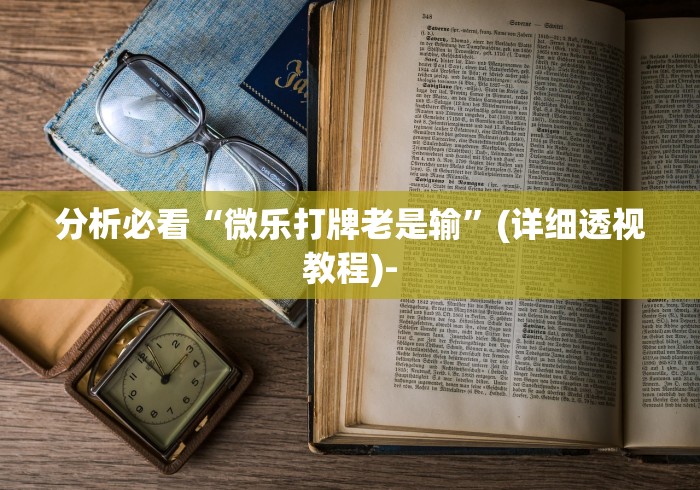 分析必看“微乐打牌老是输”(详细透视教程)-