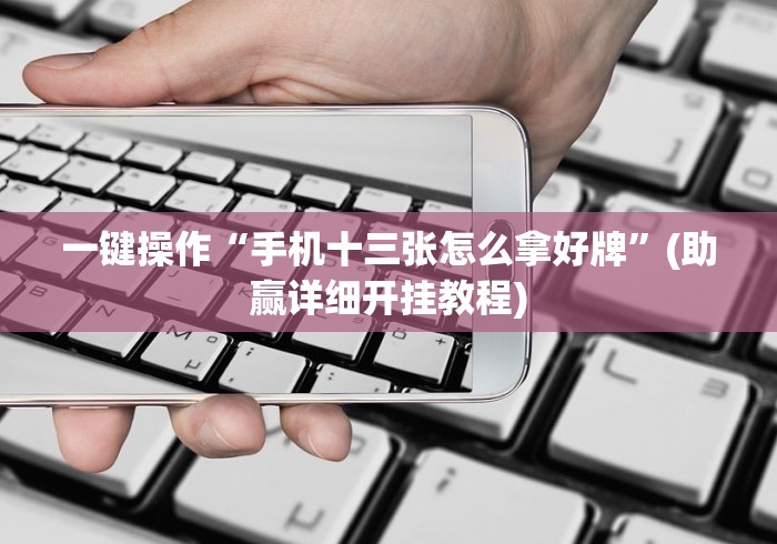 一键操作“手机十三张怎么拿好牌”(助赢详细开挂教程)