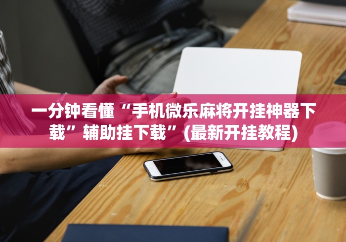 一分钟看懂“手机微乐麻将开挂神器下载”辅助挂下载	”(最新开挂教程)