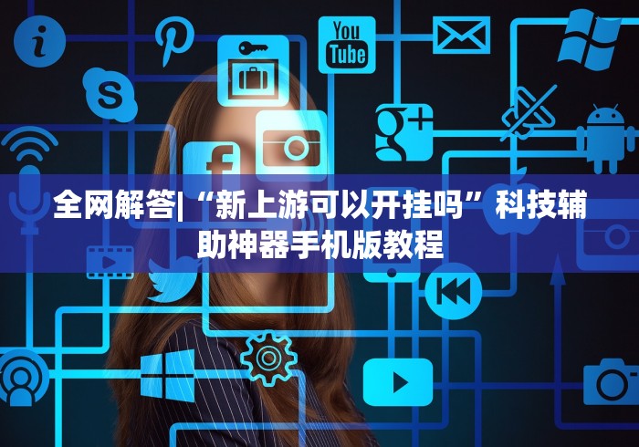 全网解答|“新上游可以开挂吗	”科技辅助神器手机版教程