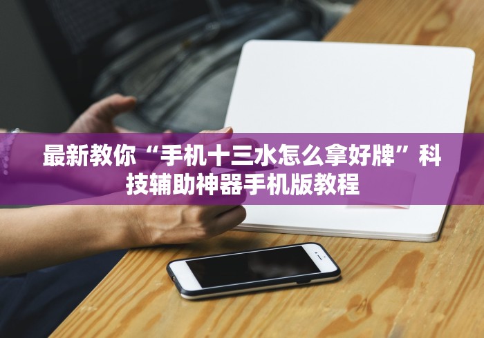 最新教你“手机十三水怎么拿好牌	”科技辅助神器手机版教程
