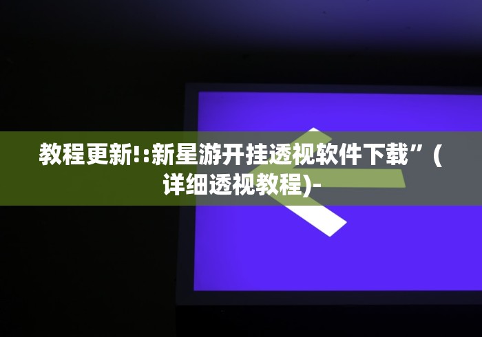 教程更新!:新星游开挂透视软件下载”(详细透视教程)-
