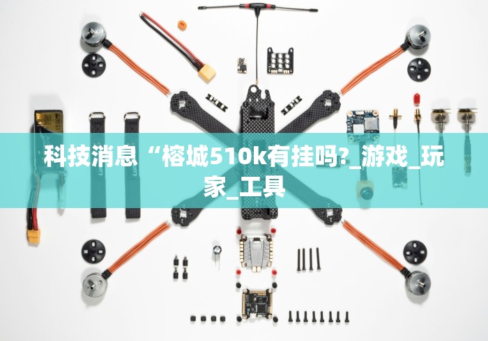 科技消息“榕城510k有挂吗?_游戏_玩家_工具 科技消息“榕城510k有挂吗?_游戏_玩家_工具