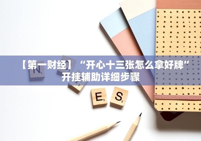 【第一财经】“开心十三张怎么拿好牌”开挂辅助详细步骤
