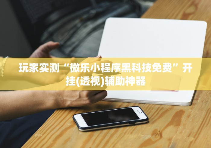 玩家实测“微乐小程序黑科技免费”开挂(透视)辅助神器