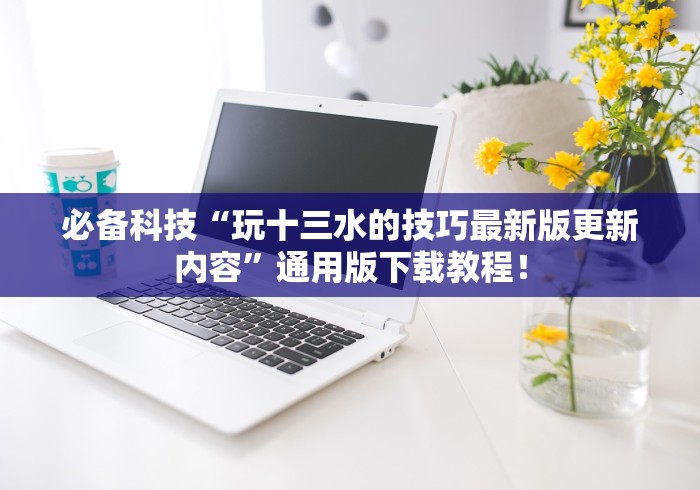 必备科技“玩十三水的技巧最新版更新内容	”通用版下载教程！