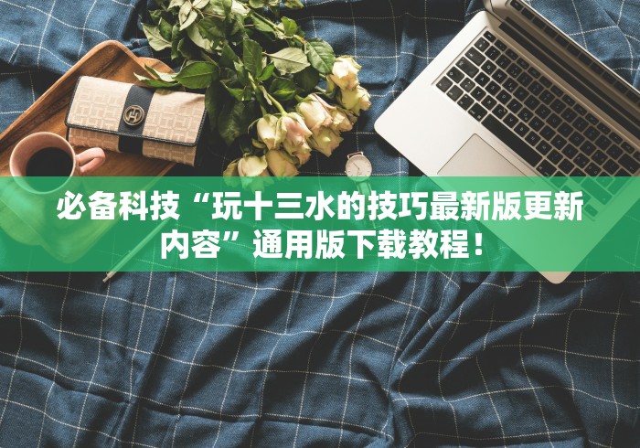必备科技“玩十三水的技巧最新版更新内容”通用版下载教程！