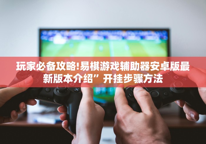 玩家必备攻略!易棋游戏辅助器安卓版最新版本介绍”开挂步骤方法