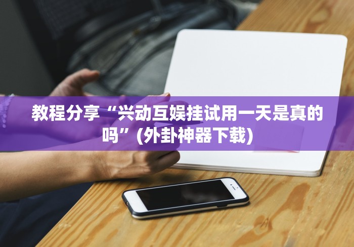 教程分享“兴动互娱挂试用一天是真的吗”(外卦神器下载)