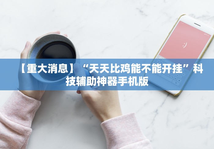 【重大消息】“天天比鸡能不能开挂”科技辅助神器手机版
