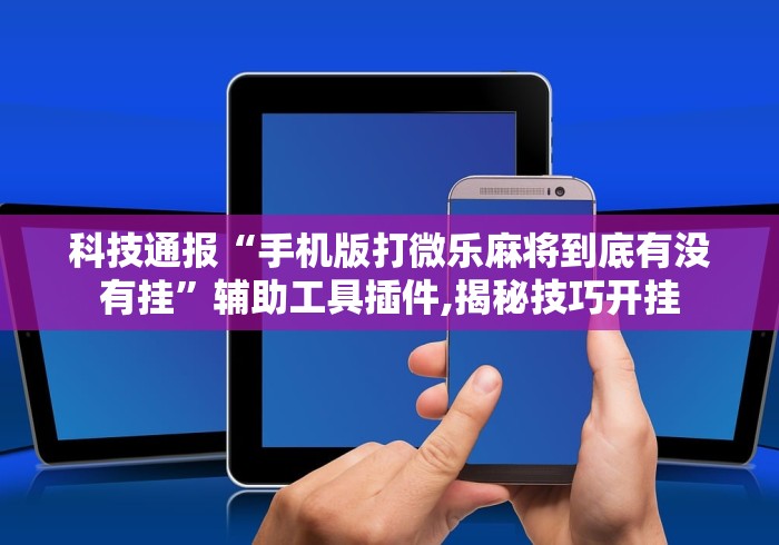 科技通报“手机版打微乐麻将到底有没有挂”辅助工具插件,揭秘技巧开挂