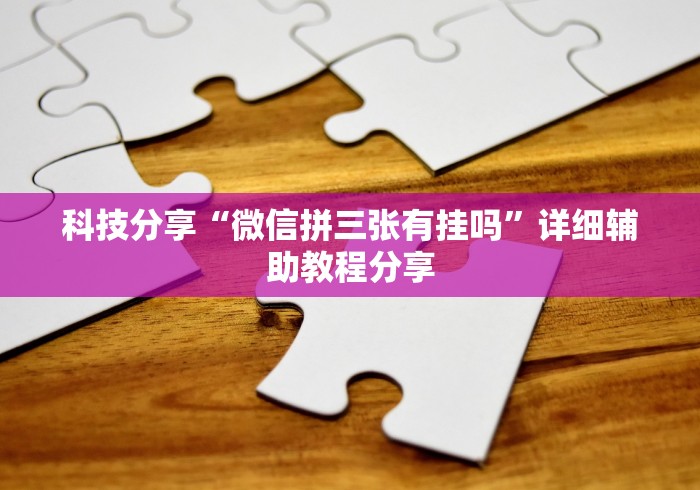 科技分享“微信拼三张有挂吗”详细辅助教程分享