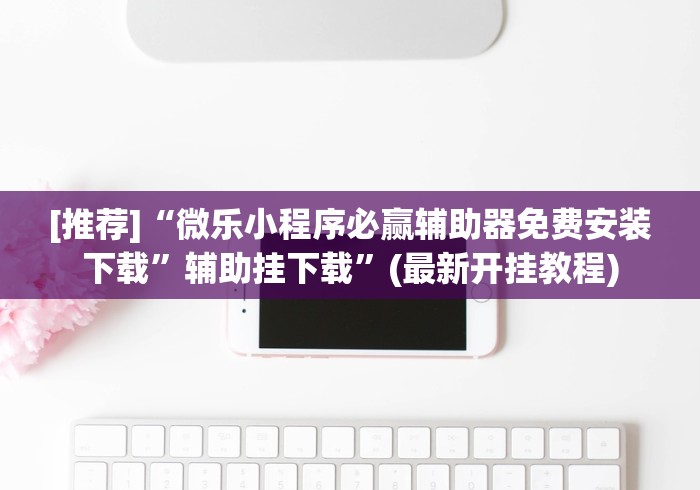 [推荐]“微乐小程序必赢辅助器免费安装下载”辅助挂下载”(最新开挂教程)