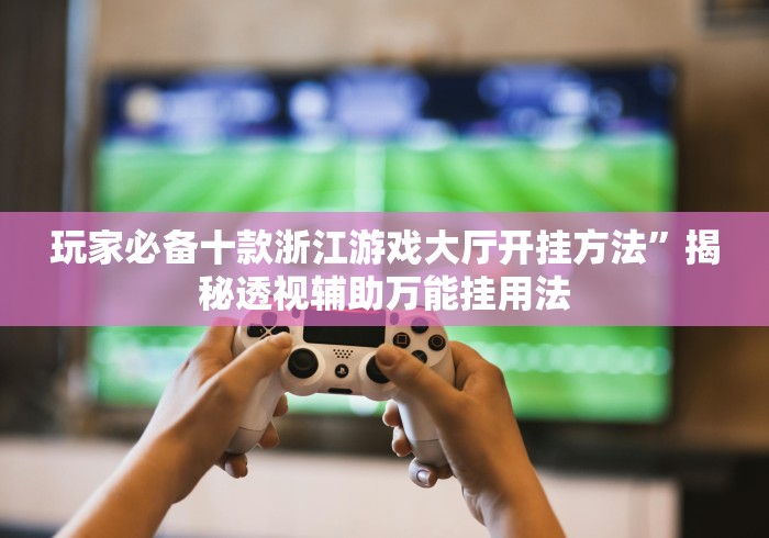 玩家必备十款浙江游戏大厅开挂方法”揭秘透视辅助万能挂用法