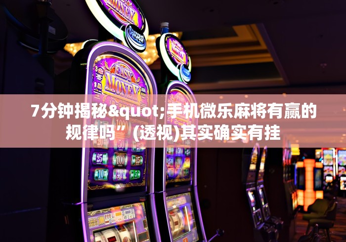 7分钟揭秘"手机微乐麻将有赢的规律吗	”(透视)其实确实有挂