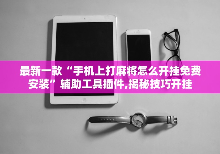 最新一款“手机上打麻将怎么开挂免费安装”辅助工具插件,揭秘技巧开挂