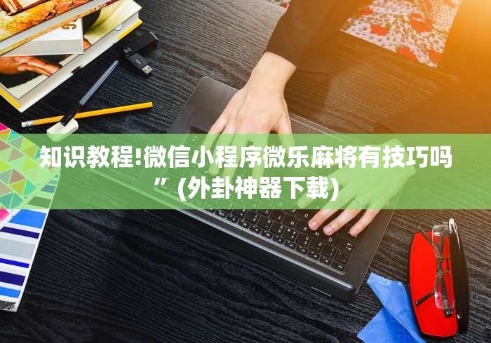 知识教程!微信小程序微乐麻将有技巧吗”(外卦神器下载)