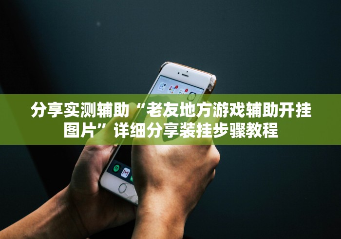 分享实测辅助“老友地方游戏辅助开挂图片”详细分享装挂步骤教程