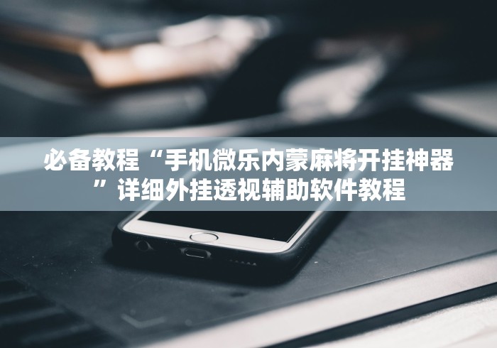 必备教程“手机微乐内蒙麻将开挂神器	”详细外挂透视辅助软件教程