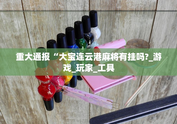 重大通报“大宝连云港麻将有挂吗?_游戏_玩家_工具 重大通报“大宝连云港麻将有挂吗?_游戏_玩家_工具