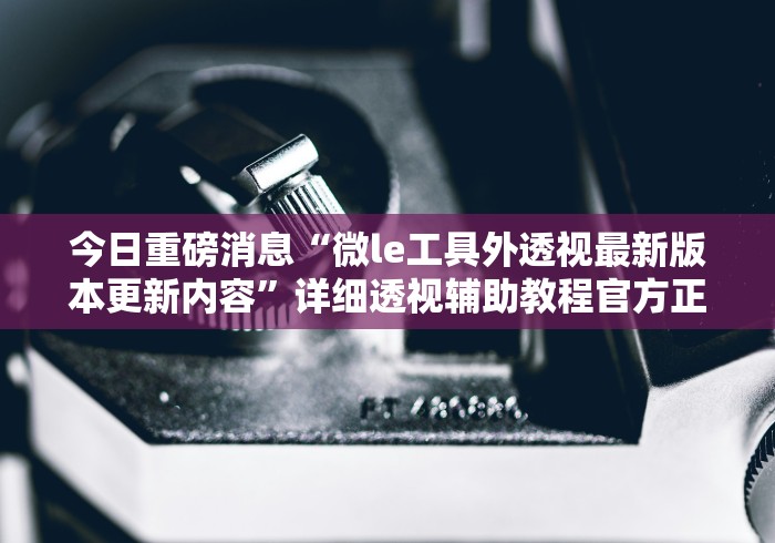 今日重磅消息“微le工具外透视最新版本更新内容”详细透视辅助教程官方正版下载