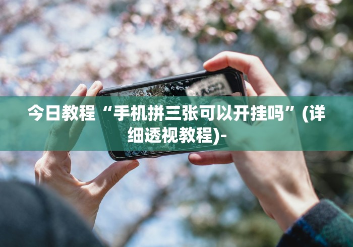今日教程“手机拼三张可以开挂吗	”(详细透视教程)-