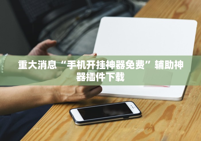 重大消息“手机开挂神器免费”辅助神器插件下载