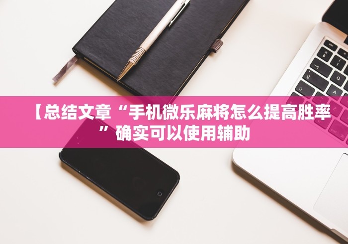 【总结文章“手机微乐麻将怎么提高胜率	”确实可以使用辅助