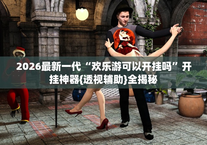 2026最新一代“欢乐游可以开挂吗	”开挂神器{透视辅助}全揭秘