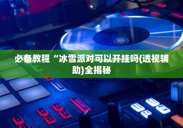 必备教程“冰雪派对可以开挂吗{透视辅助}全揭秘