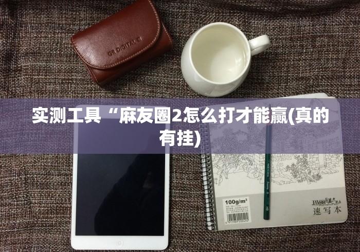 实测工具“麻友圈2怎么打才能赢(真的有挂) 实测工具“麻友圈2怎么打才能赢(真的有挂)
