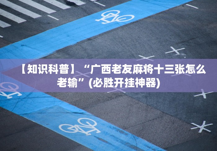 【知识科普】“广西老友麻将十三张怎么老输”(必胜开挂神器)