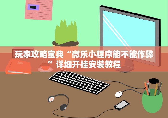玩家攻略宝典“微乐小程序能不能作弊”详细开挂安装教程