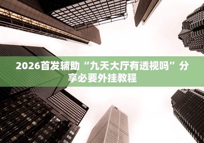 2026首发辅助“九天大厅有透视吗	”分享必要外挂教程
