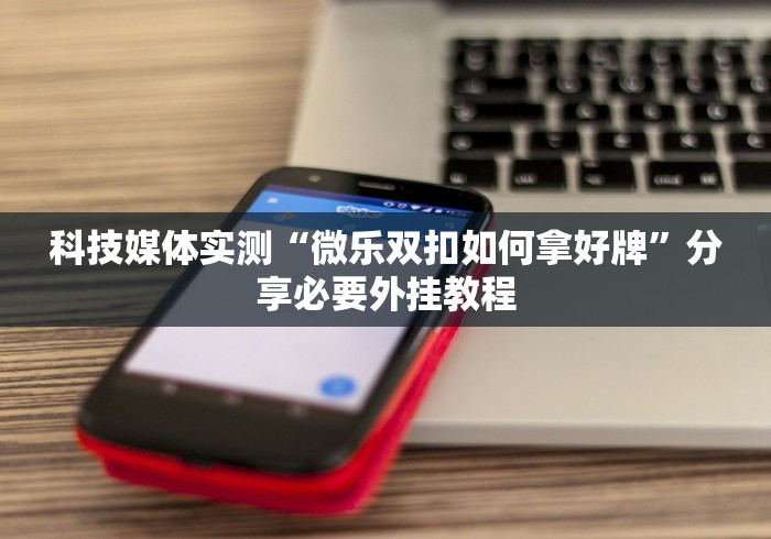 科技媒体实测“微乐双扣如何拿好牌	”分享必要外挂教程