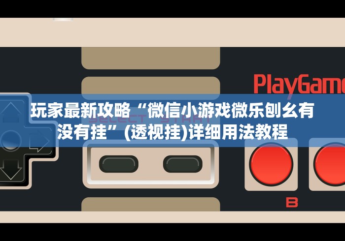 玩家最新攻略“微信小游戏微乐刨幺有没有挂”(透视挂)详细用法教程