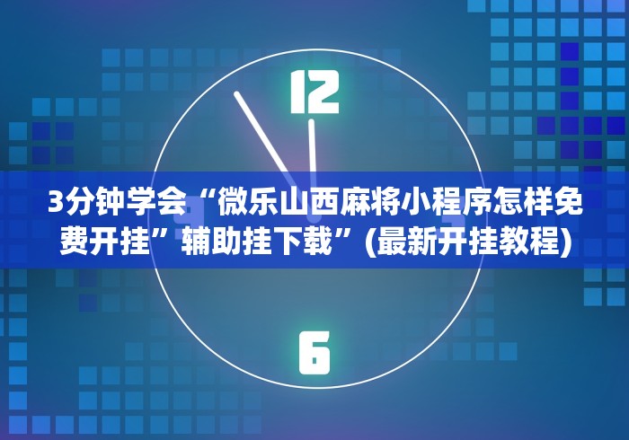 3分钟学会“微乐山西麻将小程序怎样免费开挂”辅助挂下载	”(最新开挂教程)