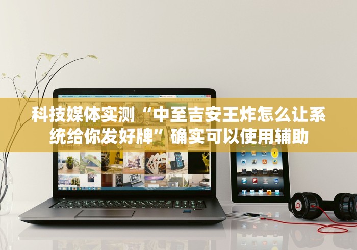 科技媒体实测“中至吉安王炸怎么让系统给你发好牌	”确实可以使用辅助