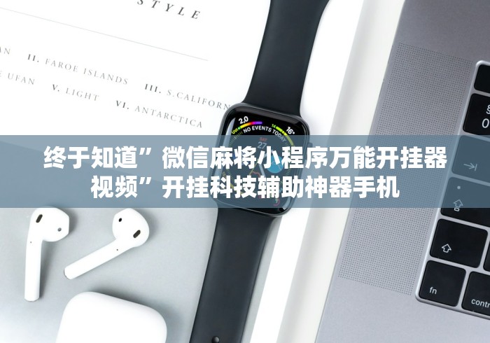 终于知道”微信麻将小程序万能开挂器视频	”开挂科技辅助神器手机