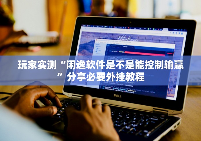 玩家实测“闲逸软件是不是能控制输赢”分享必要外挂教程